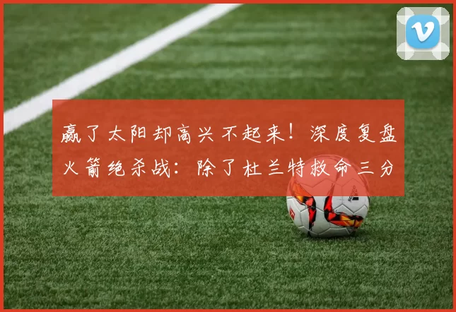 赢了太阳却高兴不起来！深度复盘火箭绝杀战：除了杜兰特救命三分其余全是问题