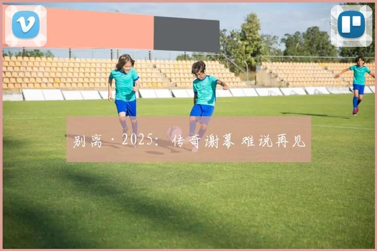 别离·2025：传奇谢幕 难说再见