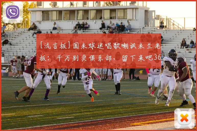 [流言板]国米球迷唱歌嘲讽米兰老板：千万别卖俱乐部，留下来吧36亮59回复