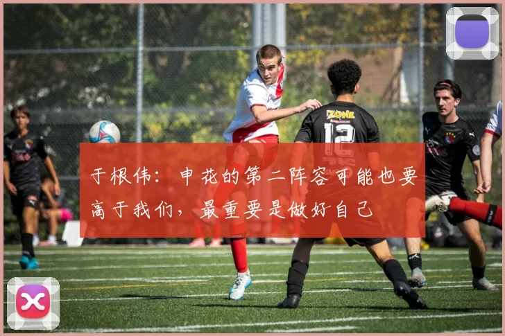 于根伟：申花的第二阵容可能也要高于我们，最重要是做好自己