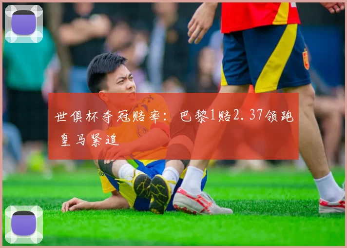 世俱杯夺冠赔率：巴黎1赔2.37领跑 皇马紧追