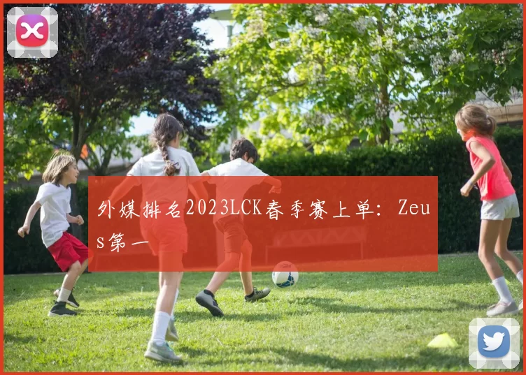 外媒排名2023LCK春季赛上单：Zeus第一