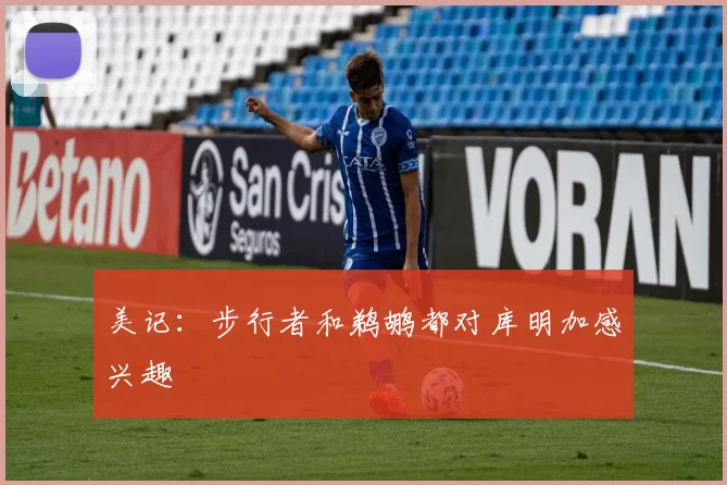 美记：步行者和鹈鹕都对库明加感兴趣