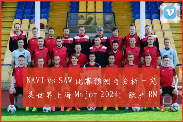NAVI vs SAW 比赛预测与分析 - 完美世界上海 Major 2024：欧洲 RMR A