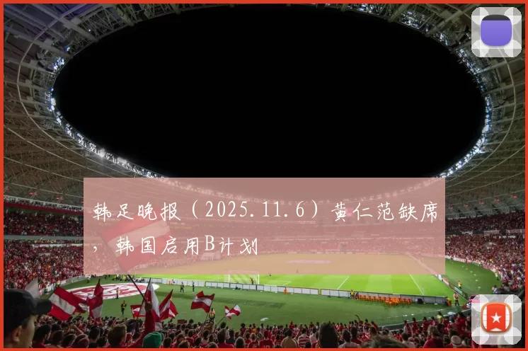 韩足晚报（2025.11.6）黄仁范缺席，韩国启用B计划