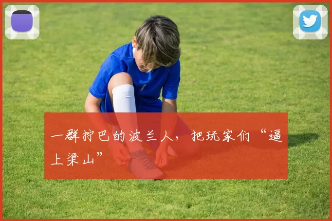 一群拧巴的波兰人，把玩家们“逼上梁山”