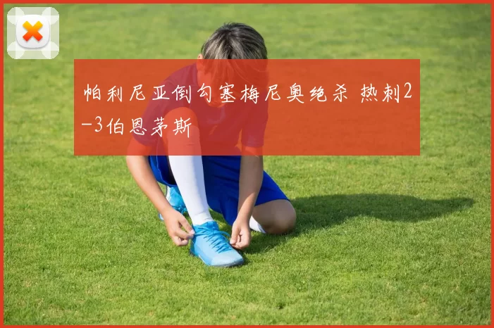 帕利尼亚倒勾塞梅尼奥绝杀 热刺2-3伯恩茅斯