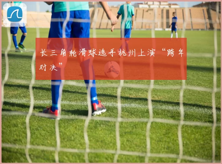 长三角轮滑球选手杭州上演“跨年对决”