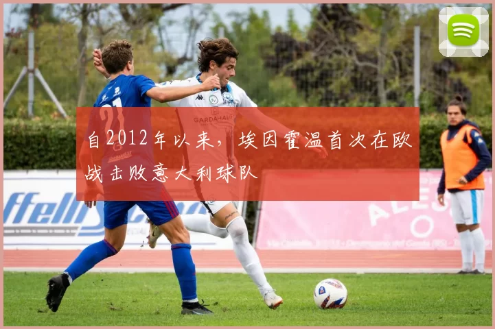 自2012年以来，埃因霍温首次在欧战击败意大利球队