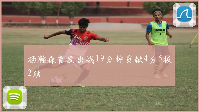 杨瀚森首发出战19分钟贡献4分5板2助
