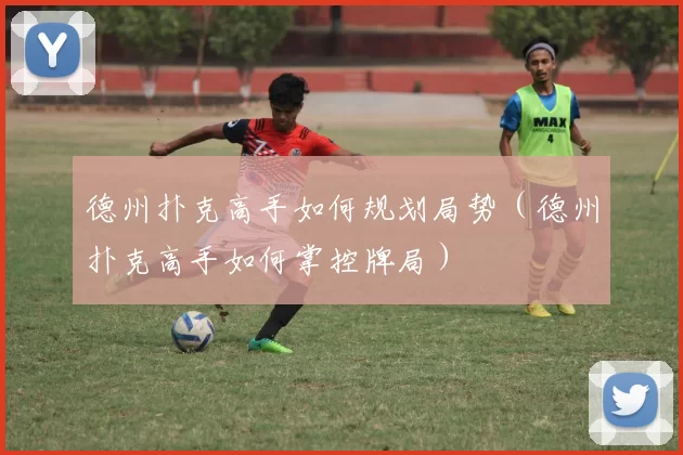 德州扑克高手如何规划局势（德州扑克高手如何掌控牌局）