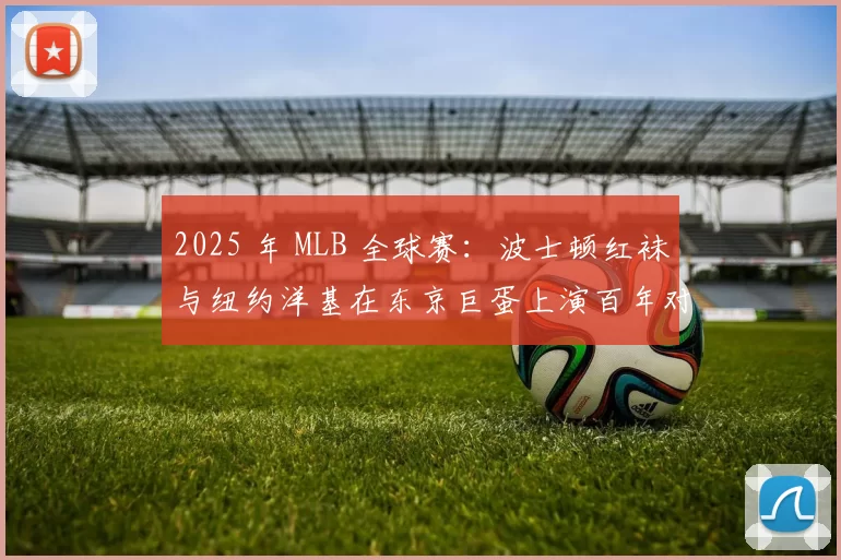 2025 年 MLB 全球赛：波士顿红袜与纽约洋基在东京巨蛋上演百年对决