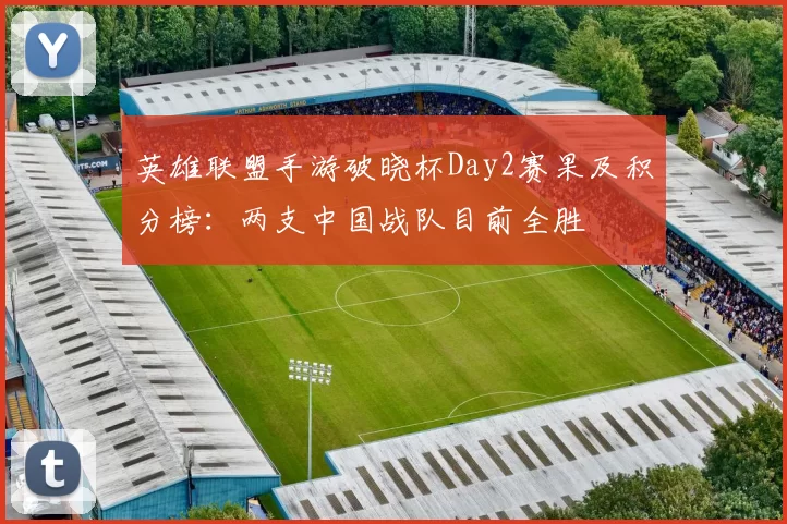 英雄联盟手游破晓杯Day2赛果及积分榜：两支中国战队目前全胜