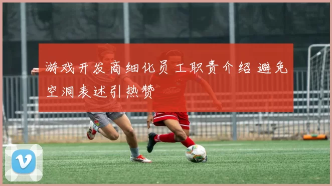 游戏开发商细化员工职责介绍 避免空洞表述引热赞