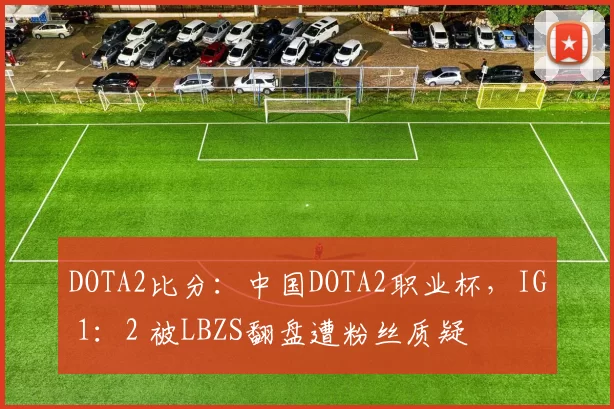 DOTA2比分：中国DOTA2职业杯，IG 1：2 被LBZS翻盘遭粉丝质疑