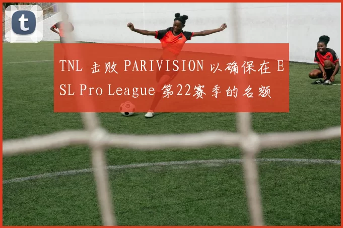 TNL 击败 PARIVISION 以确保在 ESL Pro League 第22赛季的名额