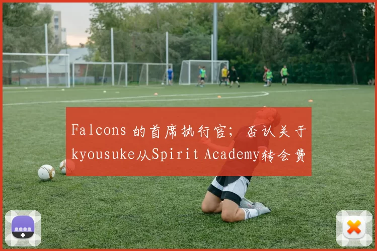 Falcons 的首席执行官；否认关于kyousuke从Spirit Academy转会费的谣言