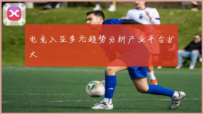 电竞入亚多元趋势分析产业平台扩大