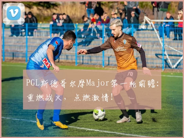 PGL斯德哥尔摩Major第一轮前瞻：重燃战火，点燃激情！