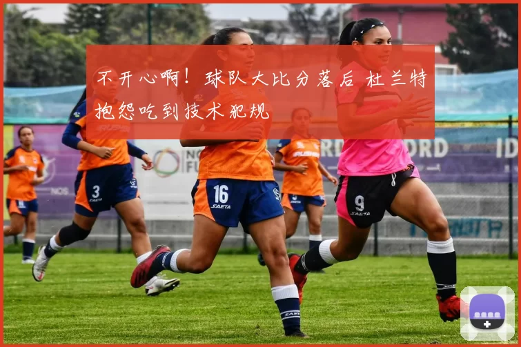 不开心啊！球队大比分落后 杜兰特抱怨吃到技术犯规