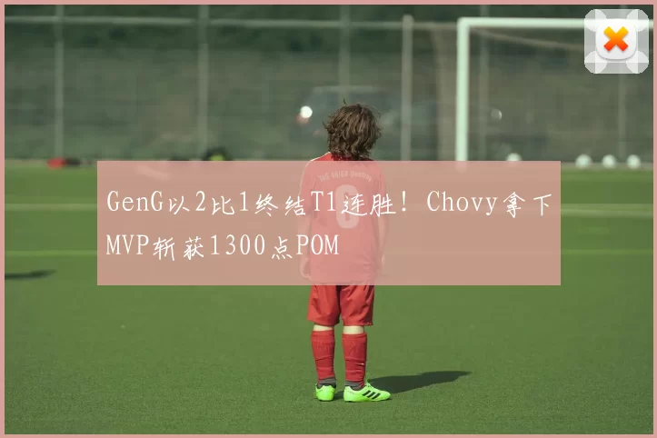 GenG以2比1终结T1连胜！Chovy拿下MVP斩获1300点POM