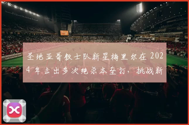 圣地亚哥教士队新星梅里尔在 2024 年击出多次绝杀本垒打，挑战新人王