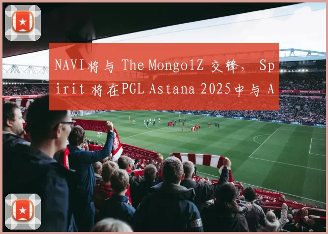 NAVI将与 The MongolZ 交锋， Spirit 将在PGL Astana 2025中与 Astralis 对战