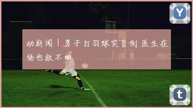 动新闻｜男子打羽球突昏倒 医生在场也救不回