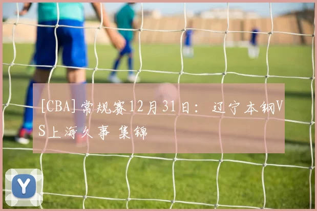 [CBA]常规赛12月31日：辽宁本钢VS上海久事 集锦