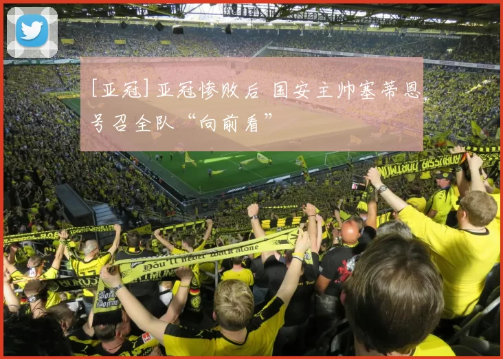 [亚冠]亚冠惨败后 国安主帅塞蒂恩号召全队“向前看”