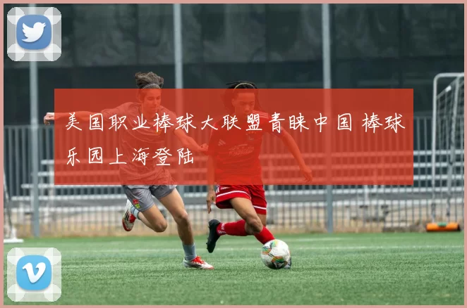 美国职业棒球大联盟青睐中国 棒球乐园上海登陆