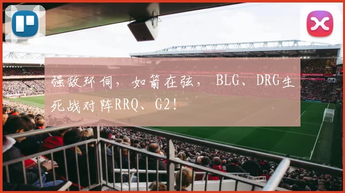 强敌环伺，如箭在弦， BLG、DRG生死战对阵RRQ、G2！