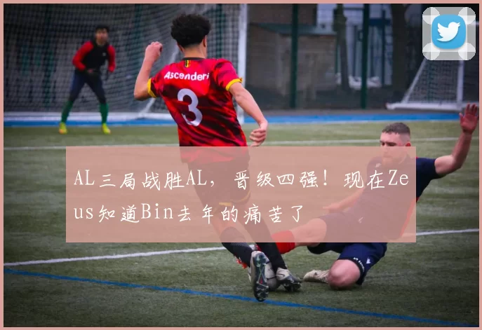 AL三局战胜AL，晋级四强！现在Zeus知道Bin去年的痛苦了