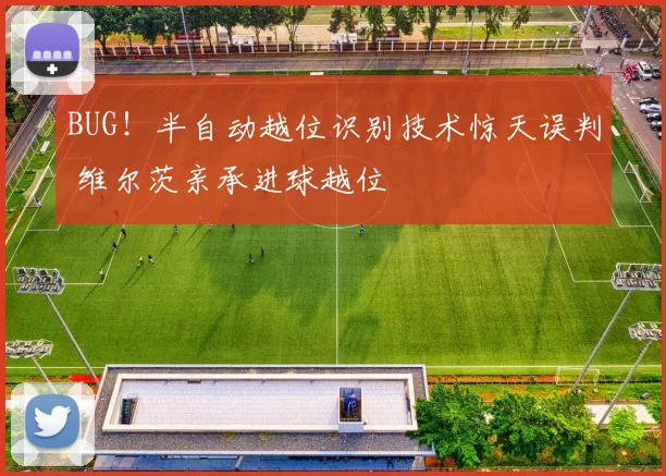 BUG！半自动越位识别技术惊天误判 维尔茨亲承进球越位