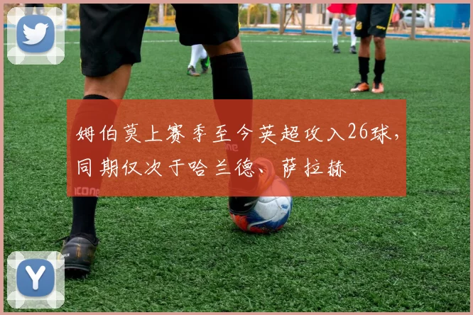姆伯莫上赛季至今英超攻入26球，同期仅次于哈兰德、萨拉赫