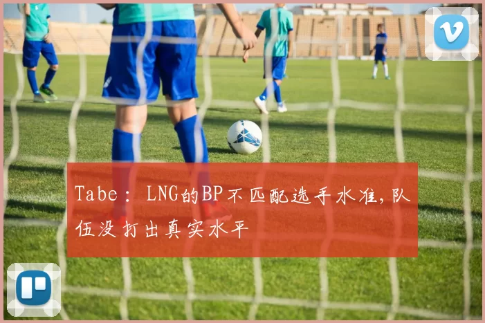 Tabe ：LNG的BP不匹配选手水准,队伍没打出真实水平
