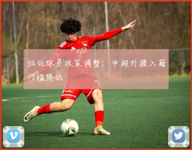归化球员政策调整：中超外援入籍门槛降低