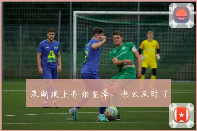果断换上齐尔克泽，也太及时了