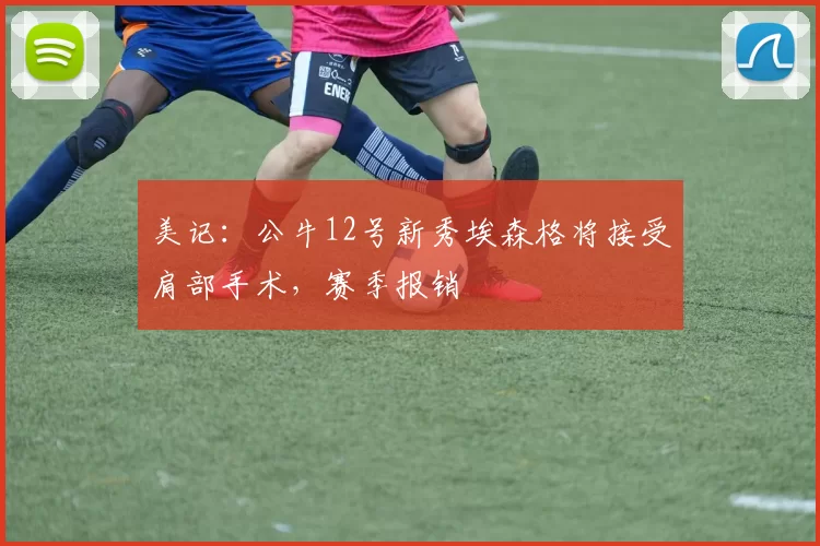 美记：公牛12号新秀埃森格将接受肩部手术，赛季报销