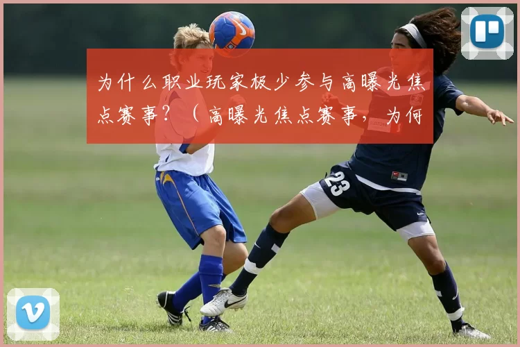 为什么职业玩家极少参与高曝光焦点赛事？（高曝光焦点赛事，为何难见职业选手身影？）